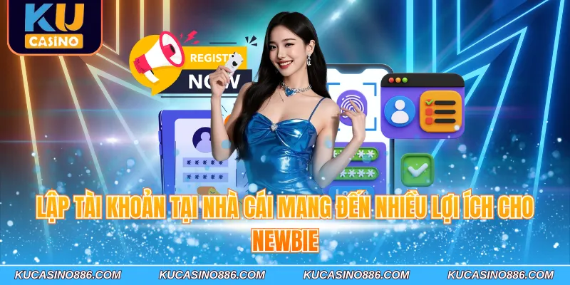 Lập tài khoản tại nhà cái mang đến nhiều lợi ích cho Newbie